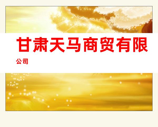 甘肃天马商贸有限公司