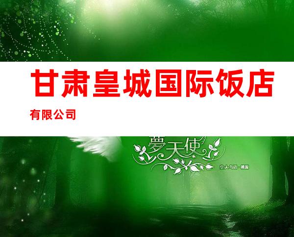 甘肃皇城国际饭店有限公司